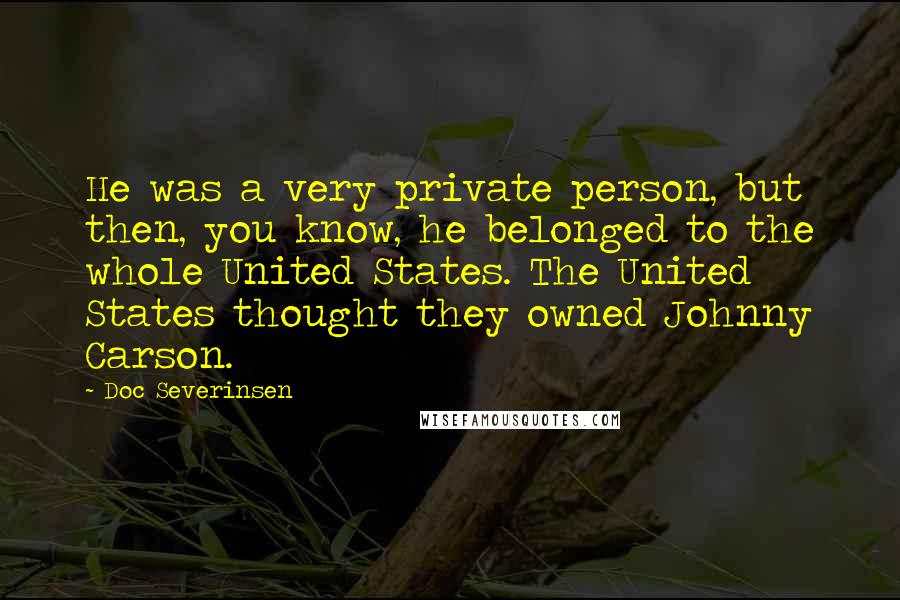 Doc Severinsen Quotes: He was a very private person, but then, you know, he belonged to the whole United States. The United States thought they owned Johnny Carson.