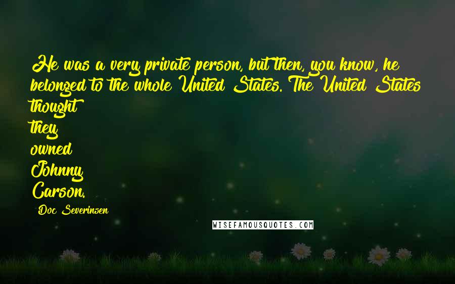 Doc Severinsen Quotes: He was a very private person, but then, you know, he belonged to the whole United States. The United States thought they owned Johnny Carson.