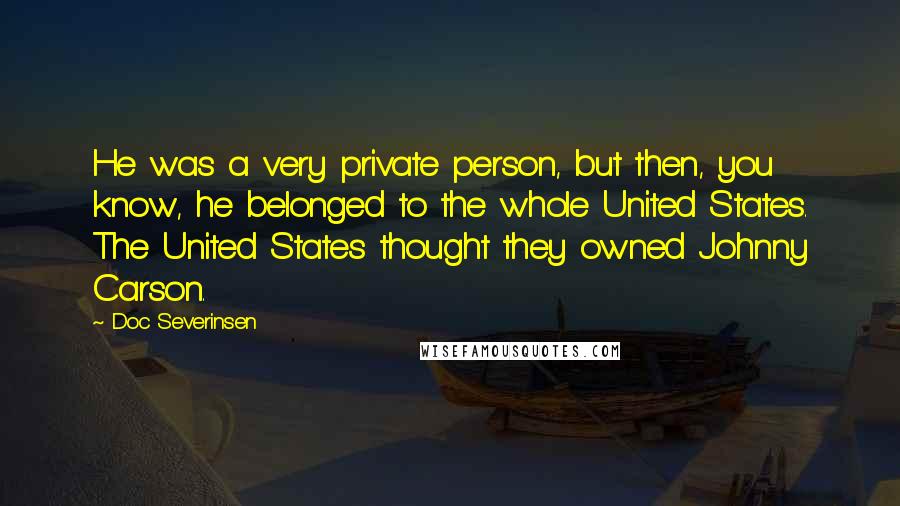 Doc Severinsen Quotes: He was a very private person, but then, you know, he belonged to the whole United States. The United States thought they owned Johnny Carson.