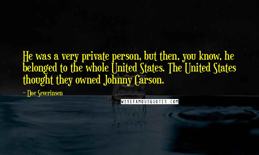 Doc Severinsen Quotes: He was a very private person, but then, you know, he belonged to the whole United States. The United States thought they owned Johnny Carson.