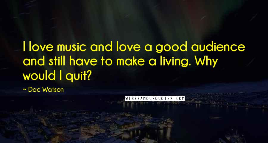 Doc Watson Quotes: I love music and love a good audience and still have to make a living. Why would I quit?