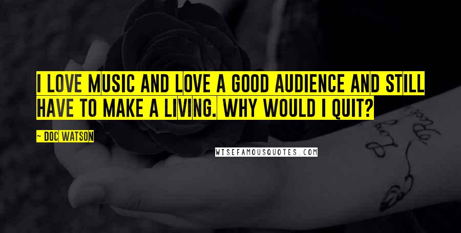 Doc Watson Quotes: I love music and love a good audience and still have to make a living. Why would I quit?