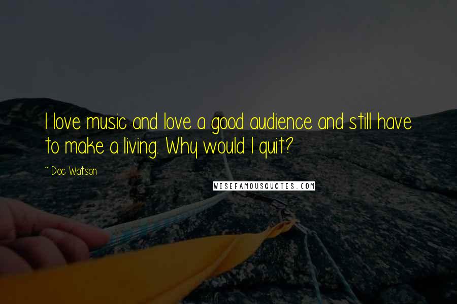 Doc Watson Quotes: I love music and love a good audience and still have to make a living. Why would I quit?