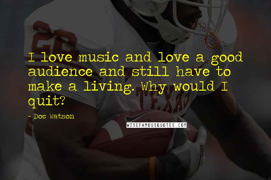 Doc Watson Quotes: I love music and love a good audience and still have to make a living. Why would I quit?