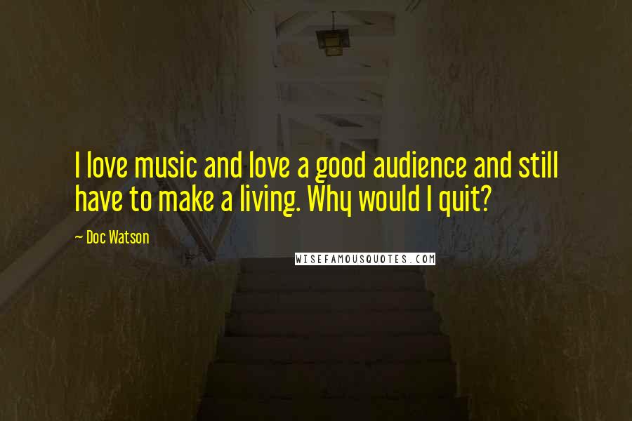 Doc Watson Quotes: I love music and love a good audience and still have to make a living. Why would I quit?