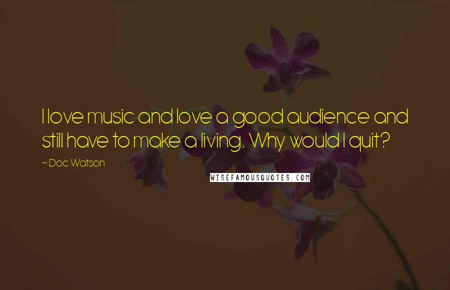 Doc Watson Quotes: I love music and love a good audience and still have to make a living. Why would I quit?