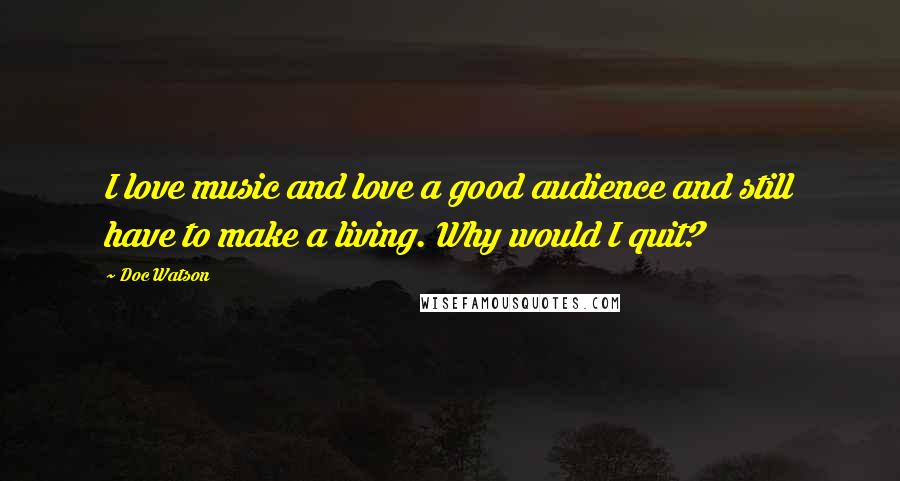 Doc Watson Quotes: I love music and love a good audience and still have to make a living. Why would I quit?