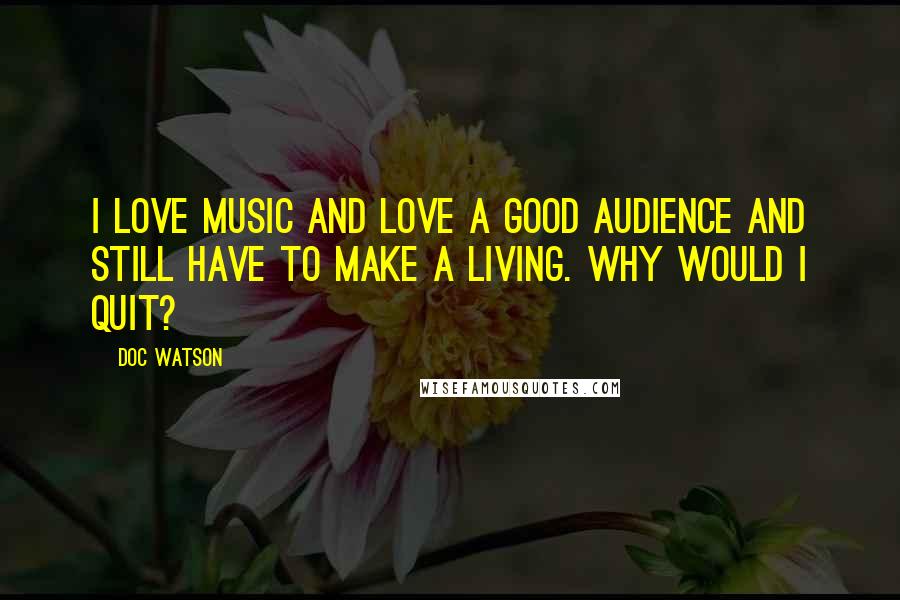 Doc Watson Quotes: I love music and love a good audience and still have to make a living. Why would I quit?