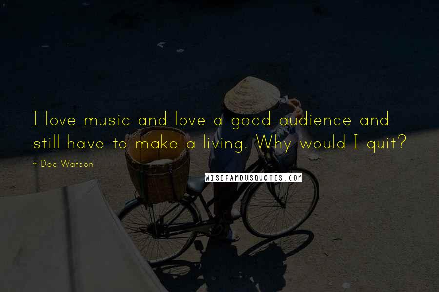 Doc Watson Quotes: I love music and love a good audience and still have to make a living. Why would I quit?