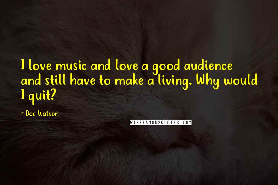 Doc Watson Quotes: I love music and love a good audience and still have to make a living. Why would I quit?