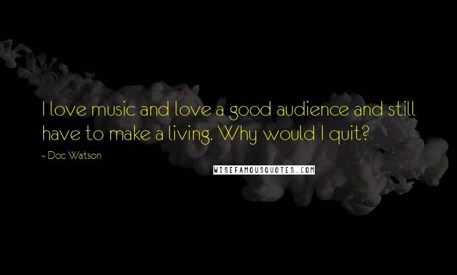 Doc Watson Quotes: I love music and love a good audience and still have to make a living. Why would I quit?