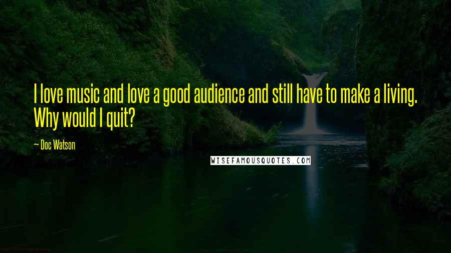 Doc Watson Quotes: I love music and love a good audience and still have to make a living. Why would I quit?