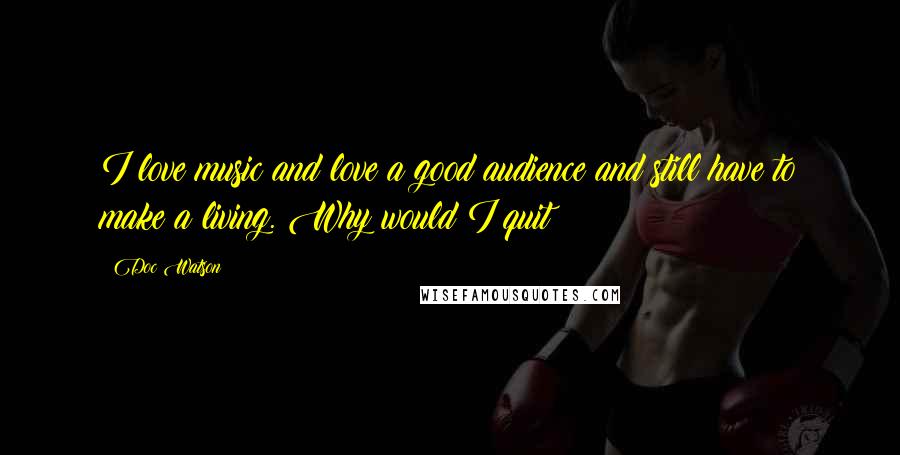 Doc Watson Quotes: I love music and love a good audience and still have to make a living. Why would I quit?