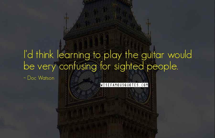 Doc Watson Quotes: I'd think learning to play the guitar would be very confusing for sighted people.