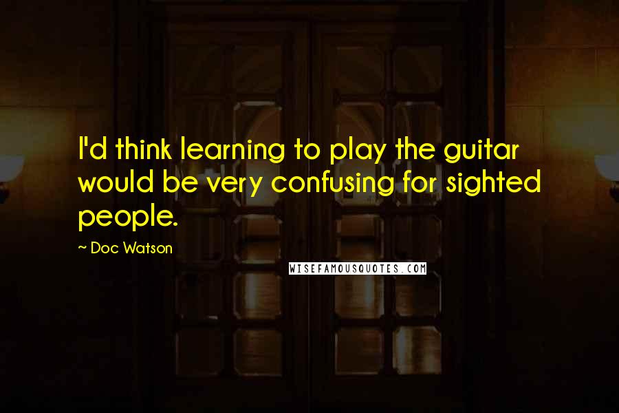 Doc Watson Quotes: I'd think learning to play the guitar would be very confusing for sighted people.