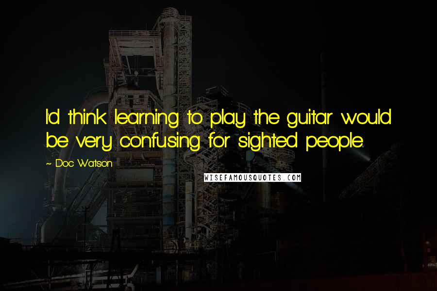Doc Watson Quotes: I'd think learning to play the guitar would be very confusing for sighted people.