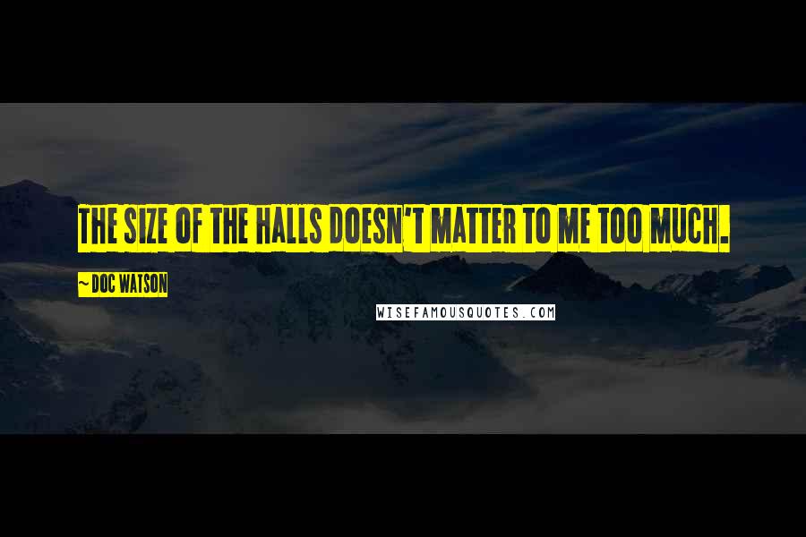 Doc Watson Quotes: The size of the halls doesn't matter to me too much.