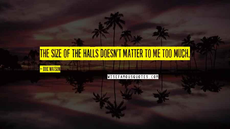 Doc Watson Quotes: The size of the halls doesn't matter to me too much.