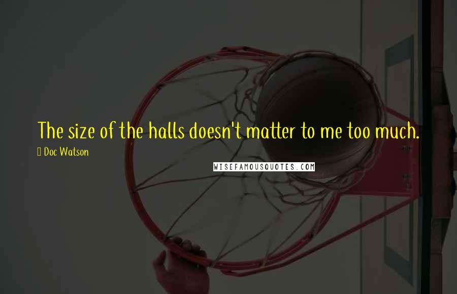 Doc Watson Quotes: The size of the halls doesn't matter to me too much.