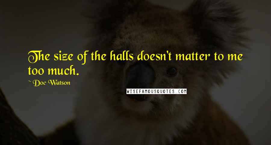 Doc Watson Quotes: The size of the halls doesn't matter to me too much.