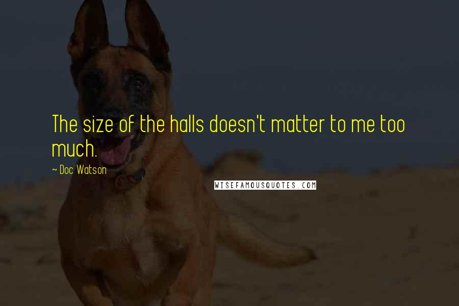 Doc Watson Quotes: The size of the halls doesn't matter to me too much.