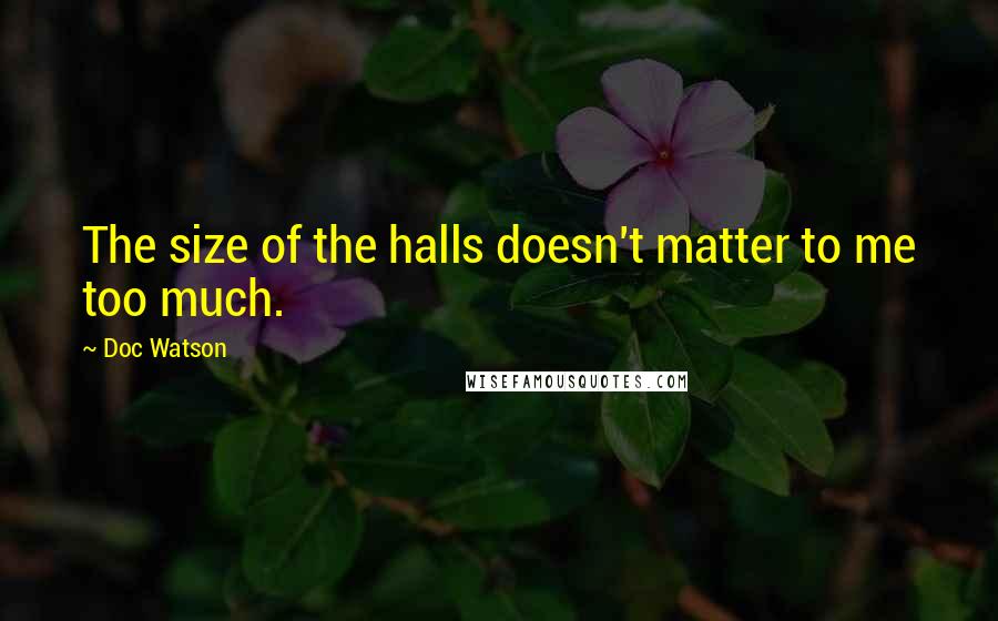 Doc Watson Quotes: The size of the halls doesn't matter to me too much.