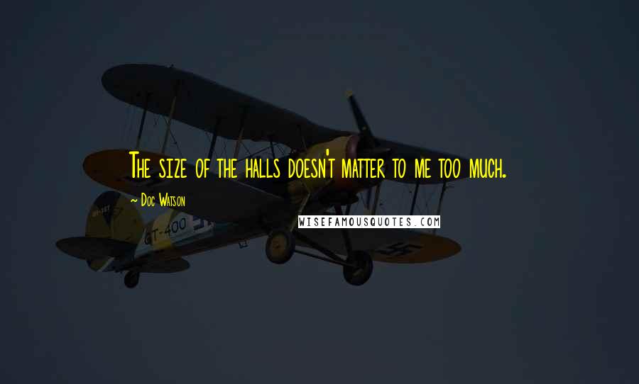 Doc Watson Quotes: The size of the halls doesn't matter to me too much.