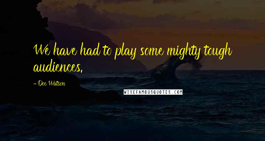 Doc Watson Quotes: We have had to play some mighty tough audiences.