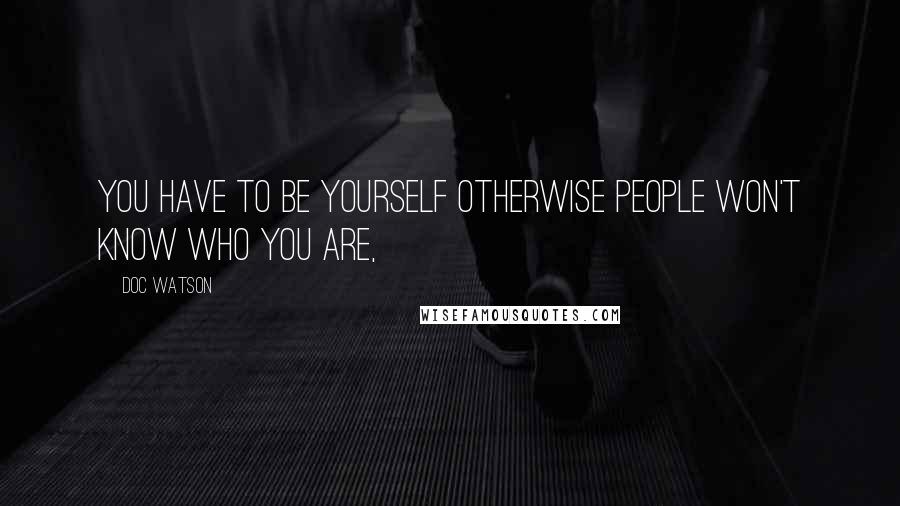 Doc Watson Quotes: You have to be yourself otherwise people won't know who you are,