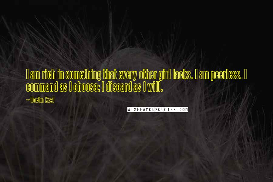Doctor Kesi Quotes: I am rich in something that every other girl lacks. I am peerless. I command as I choose; I discard as I will.