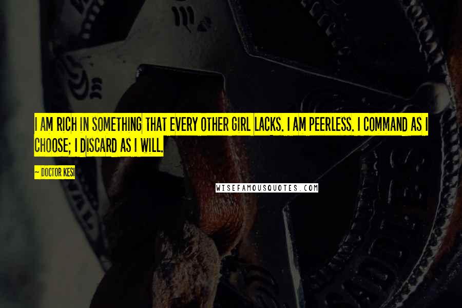 Doctor Kesi Quotes: I am rich in something that every other girl lacks. I am peerless. I command as I choose; I discard as I will.