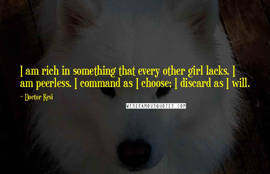 Doctor Kesi Quotes: I am rich in something that every other girl lacks. I am peerless. I command as I choose; I discard as I will.