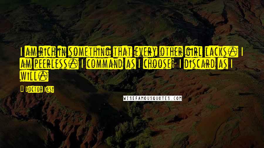 Doctor Kesi Quotes: I am rich in something that every other girl lacks. I am peerless. I command as I choose; I discard as I will.