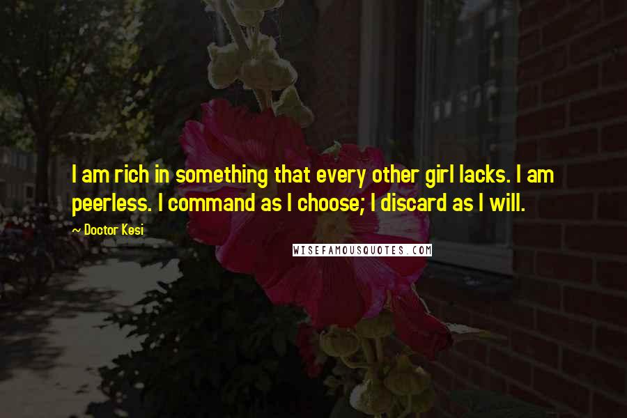 Doctor Kesi Quotes: I am rich in something that every other girl lacks. I am peerless. I command as I choose; I discard as I will.