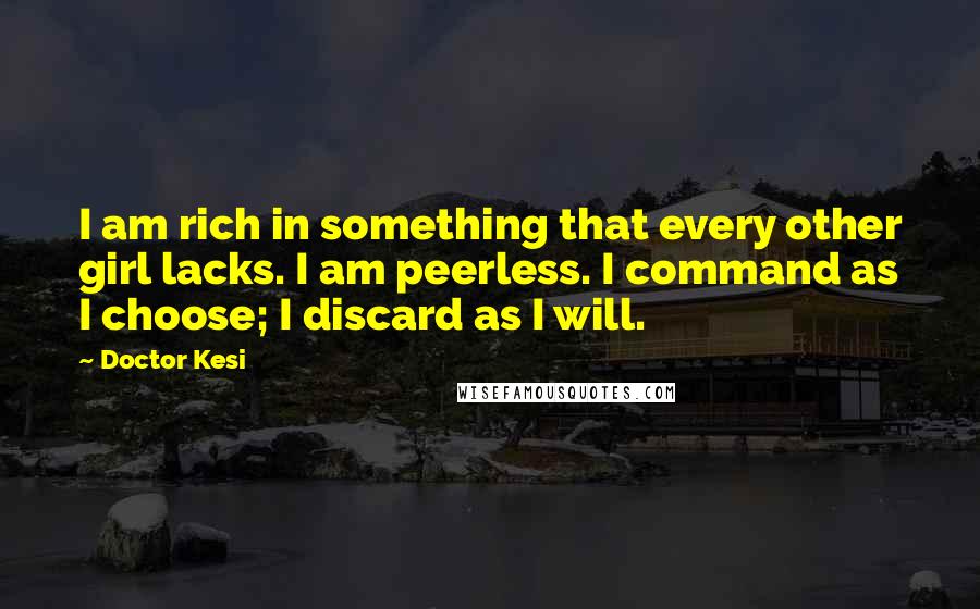 Doctor Kesi Quotes: I am rich in something that every other girl lacks. I am peerless. I command as I choose; I discard as I will.