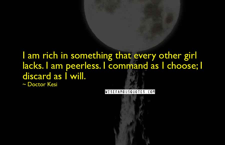 Doctor Kesi Quotes: I am rich in something that every other girl lacks. I am peerless. I command as I choose; I discard as I will.