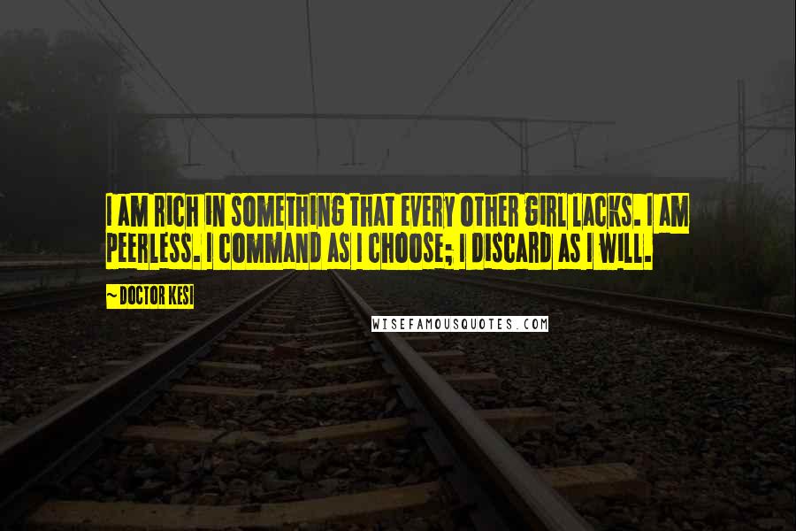 Doctor Kesi Quotes: I am rich in something that every other girl lacks. I am peerless. I command as I choose; I discard as I will.