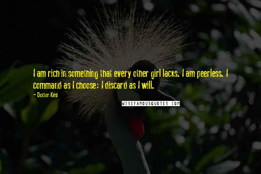 Doctor Kesi Quotes: I am rich in something that every other girl lacks. I am peerless. I command as I choose; I discard as I will.