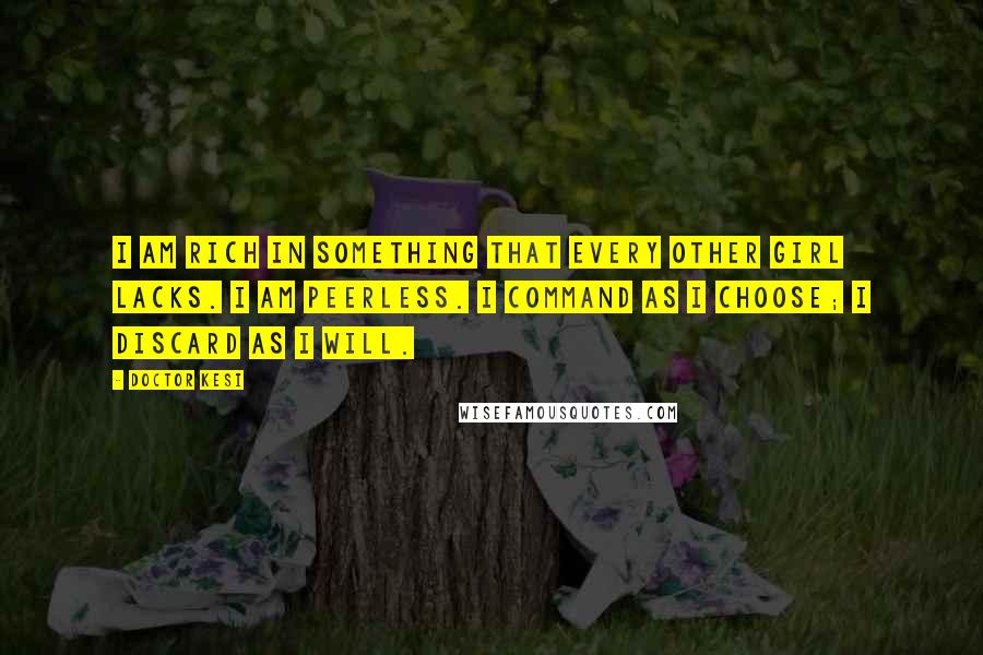 Doctor Kesi Quotes: I am rich in something that every other girl lacks. I am peerless. I command as I choose; I discard as I will.