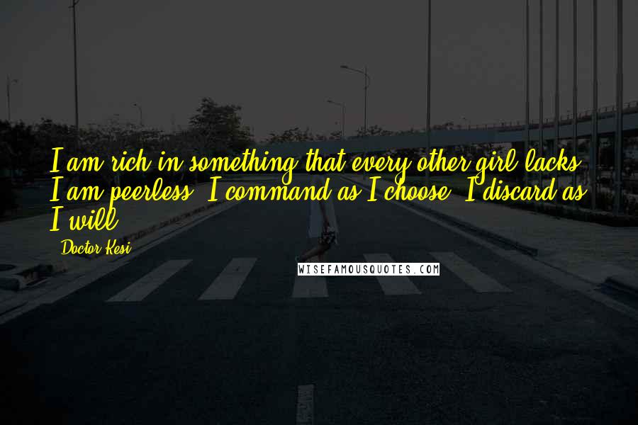 Doctor Kesi Quotes: I am rich in something that every other girl lacks. I am peerless. I command as I choose; I discard as I will.