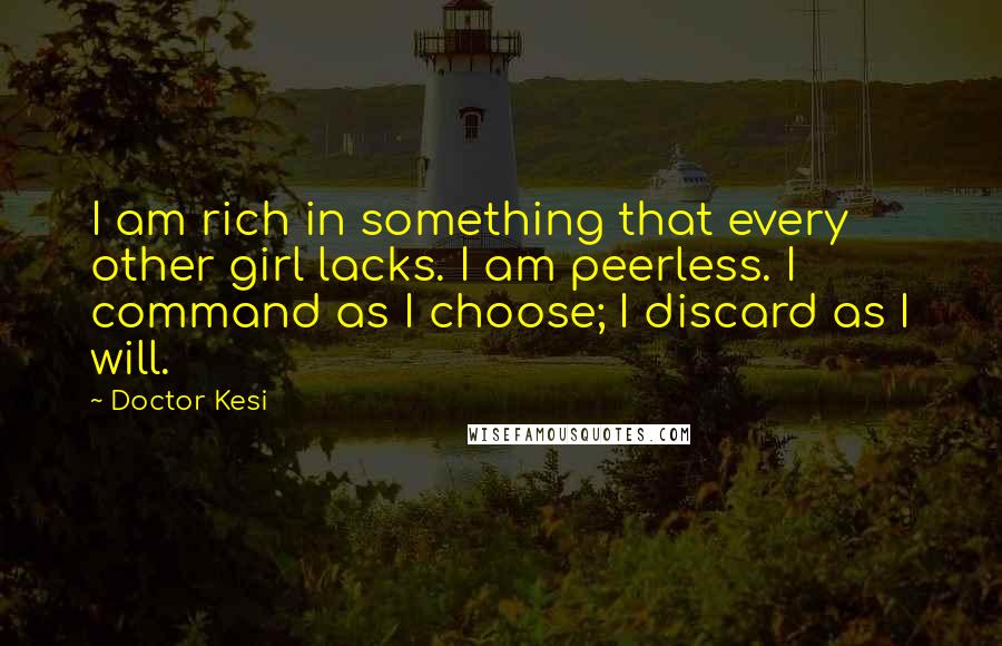 Doctor Kesi Quotes: I am rich in something that every other girl lacks. I am peerless. I command as I choose; I discard as I will.