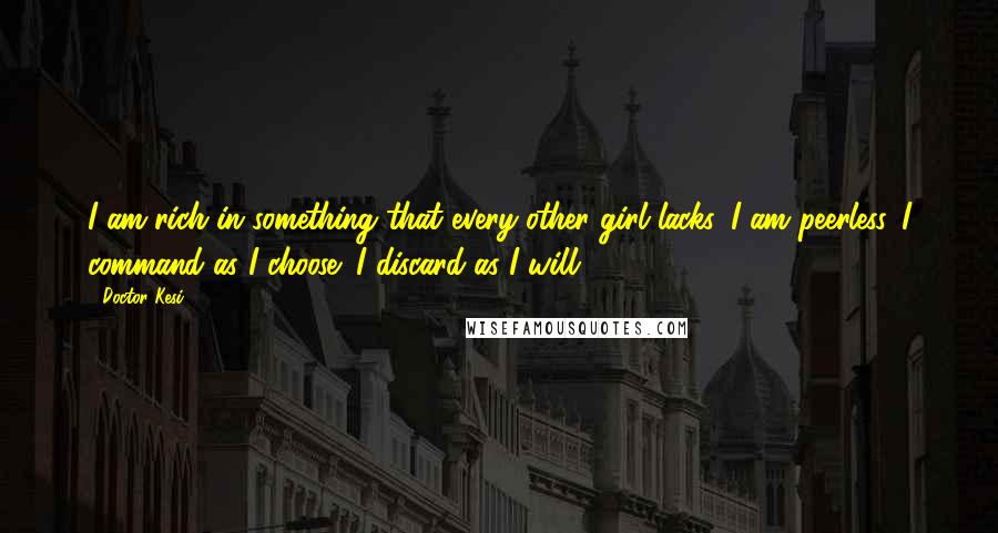 Doctor Kesi Quotes: I am rich in something that every other girl lacks. I am peerless. I command as I choose; I discard as I will.