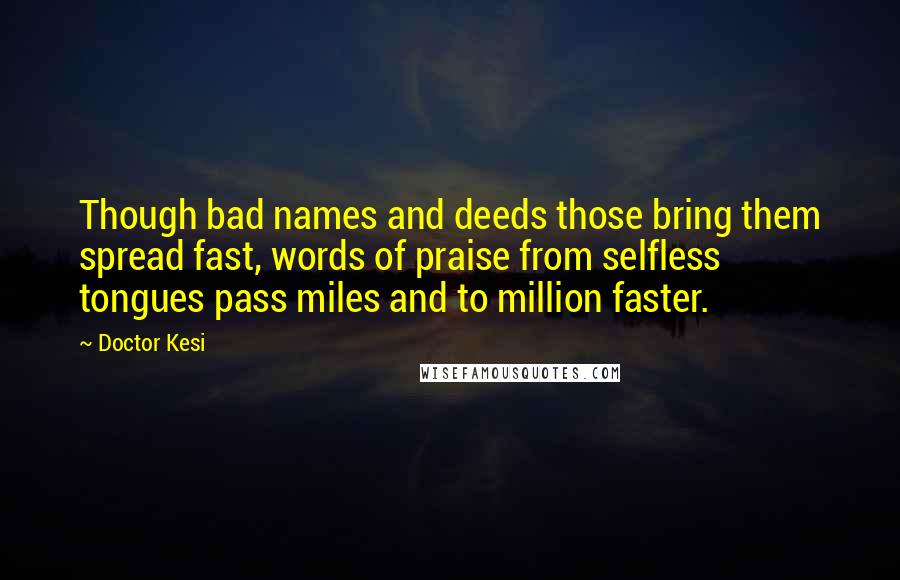 Doctor Kesi Quotes: Though bad names and deeds those bring them spread fast, words of praise from selfless tongues pass miles and to million faster.