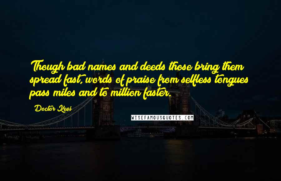 Doctor Kesi Quotes: Though bad names and deeds those bring them spread fast, words of praise from selfless tongues pass miles and to million faster.