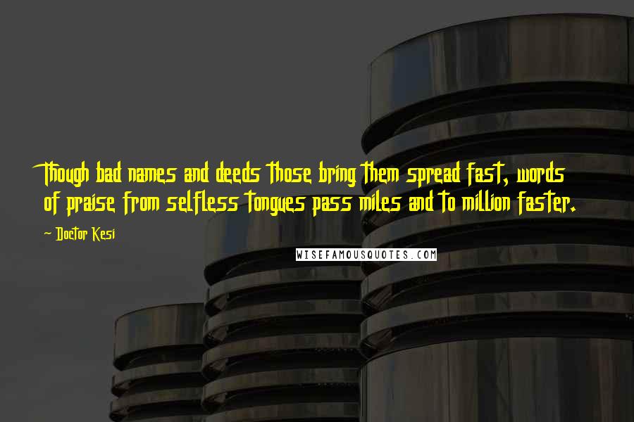 Doctor Kesi Quotes: Though bad names and deeds those bring them spread fast, words of praise from selfless tongues pass miles and to million faster.