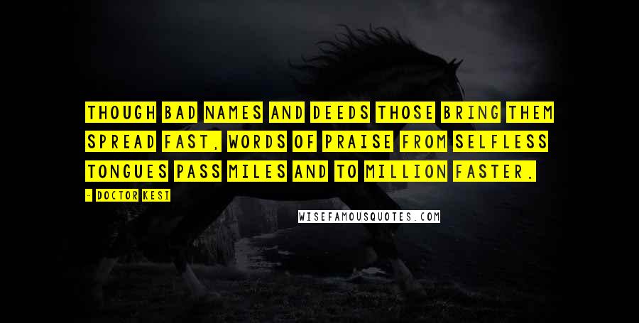 Doctor Kesi Quotes: Though bad names and deeds those bring them spread fast, words of praise from selfless tongues pass miles and to million faster.