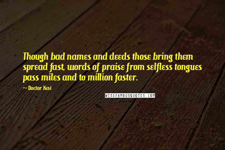 Doctor Kesi Quotes: Though bad names and deeds those bring them spread fast, words of praise from selfless tongues pass miles and to million faster.