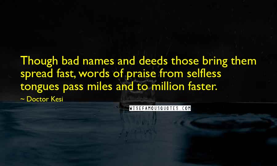 Doctor Kesi Quotes: Though bad names and deeds those bring them spread fast, words of praise from selfless tongues pass miles and to million faster.