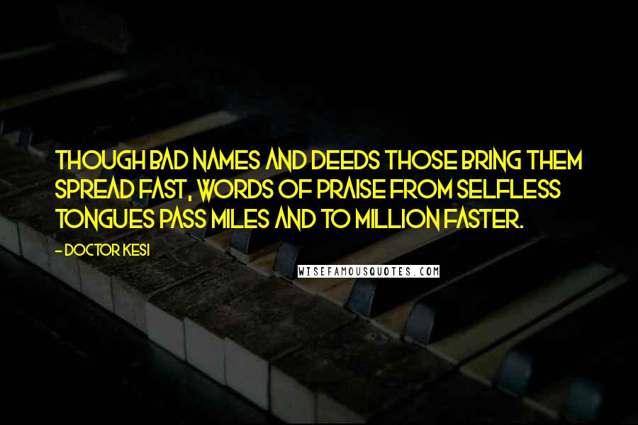 Doctor Kesi Quotes: Though bad names and deeds those bring them spread fast, words of praise from selfless tongues pass miles and to million faster.