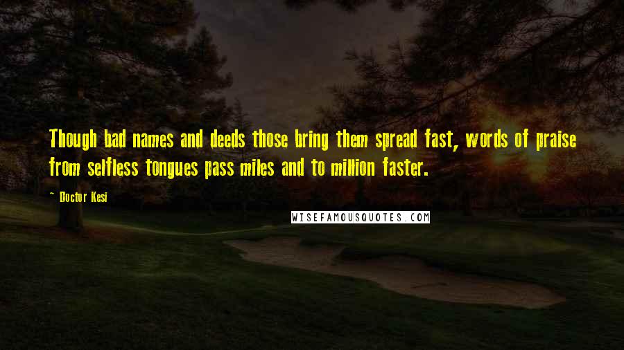 Doctor Kesi Quotes: Though bad names and deeds those bring them spread fast, words of praise from selfless tongues pass miles and to million faster.
